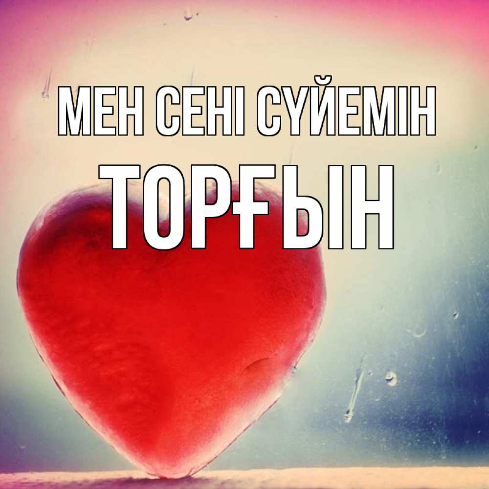 Күн сайын ашық хат с именем, ТОРҒЫН Мен сені сүйемін красное сердечко Онлайн тегін жүктеп алу тілектері бар керемет карта 