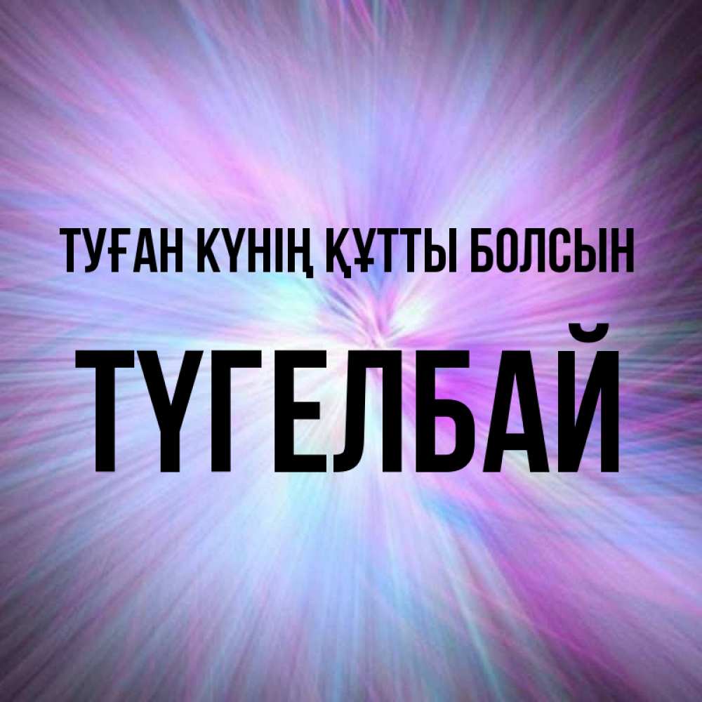 Күн сайын ашық хат с именем, ТҮГЕЛБАЙ Туған күнің құтты болсын ангельский свет Онлайн тегін жүктеп алу тілектері бар керемет карта 
