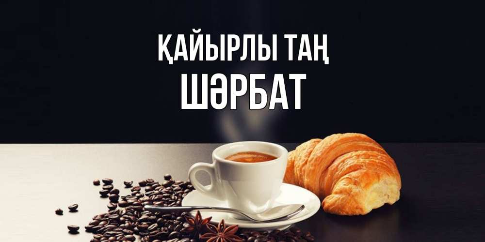 Күн сайын ашық хат с именем, ШӘРБАТ Қайырлы таң зерна кофе и кофе на завтрак с круасаном Онлайн тегін жүктеп алу тілектері бар керемет карта 