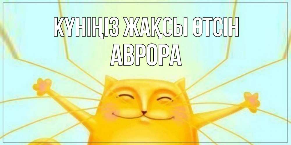 Күн сайын ашық хат с именем, Аврора Күніңіз жақсы өтсін обнимашки Онлайн тегін жүктеп алу тілектері бар керемет карта 