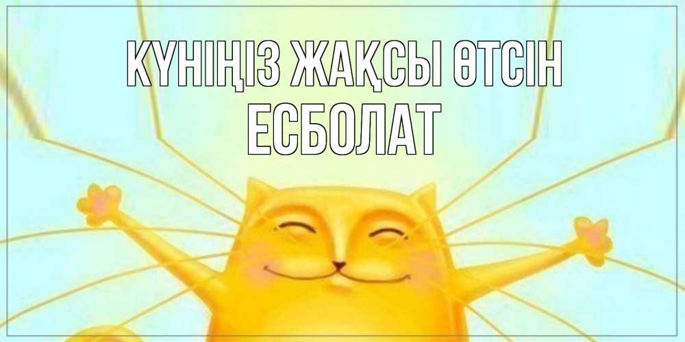 Күн сайын ашық хат с именем, Есболат Күніңіз жақсы өтсін обнимашки Онлайн тегін жүктеп алу тілектері бар керемет карта 
