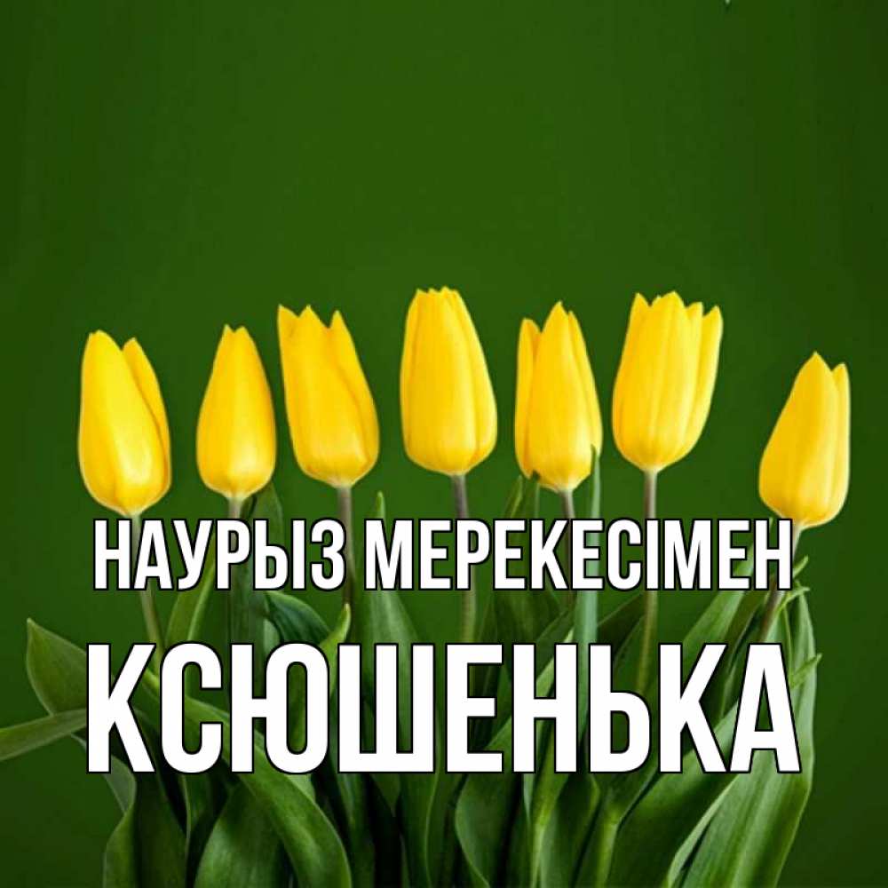 Күн сайын ашық хат с именем, Ксюшенька Наурыз мерекесімен желтого цвета 3 Онлайн тегін жүктеп алу тілектері бар керемет карта 