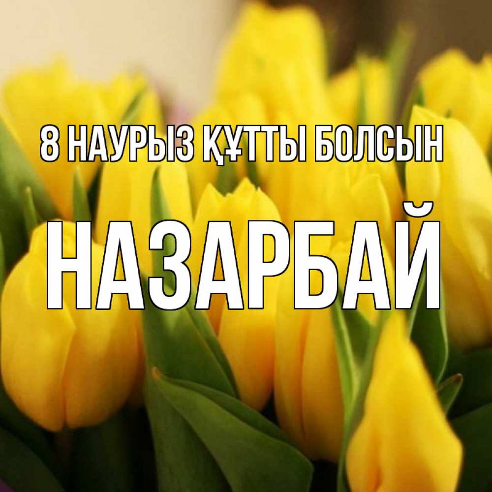 Күн сайын ашық хат с именем, НАЗАРБАЙ 8 наурыз құтты болсын цветы Онлайн тегін жүктеп алу тілектері бар керемет карта 