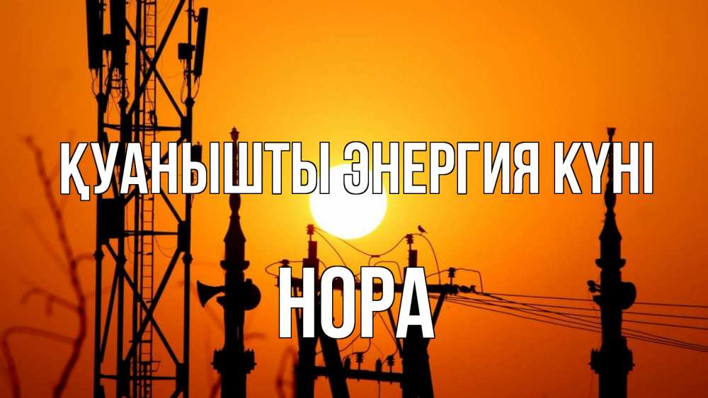 Күн сайын ашық хат с именем, Нора Қуанышты энергия күні закат,  электроэнергия, энергетик Онлайн тегін жүктеп алу тілектері бар керемет карта 