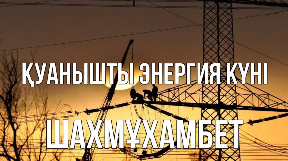 Күн сайын ашық хат с именем, ШАХМҰХАМБЕТ Қуанышты энергия күні ЛЭП ремонт закат Онлайн тегін жүктеп алу тілектері бар керемет карта 