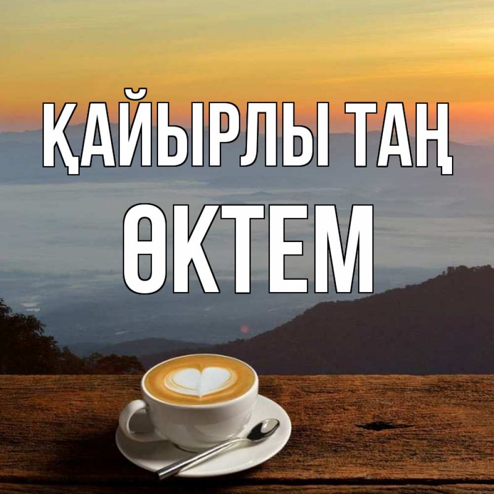 Күн сайын ашық хат с именем, ӨКТЕМ Қайырлы таң кофе на высоте Онлайн тегін жүктеп алу тілектері бар керемет карта 