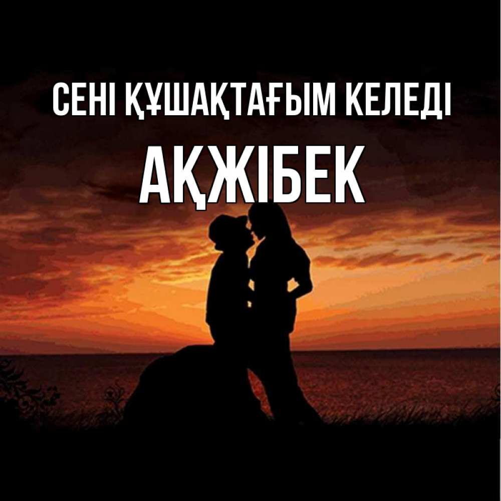 Күн сайын ашық хат с именем, АҚЖІБЕК сені құшақтағым келеді парень и девушка и оранжевое небо Онлайн тегін жүктеп алу тілектері бар керемет карта 