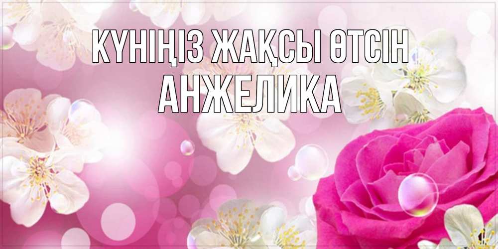 Күн сайын ашық хат с именем, Анжелика Күніңіз жақсы өтсін красивые цветы Онлайн тегін жүктеп алу тілектері бар керемет карта 