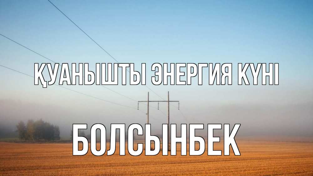 Күн сайын ашық хат с именем, Болсынбек Қуанышты энергия күні ЛЭП столбы Онлайн тегін жүктеп алу тілектері бар керемет карта 