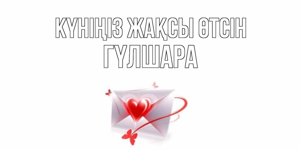 Күн сайын ашық хат с именем, ГҮЛШАРА Күніңіз жақсы өтсін конверт с сердечком Онлайн тегін жүктеп алу тілектері бар керемет карта 