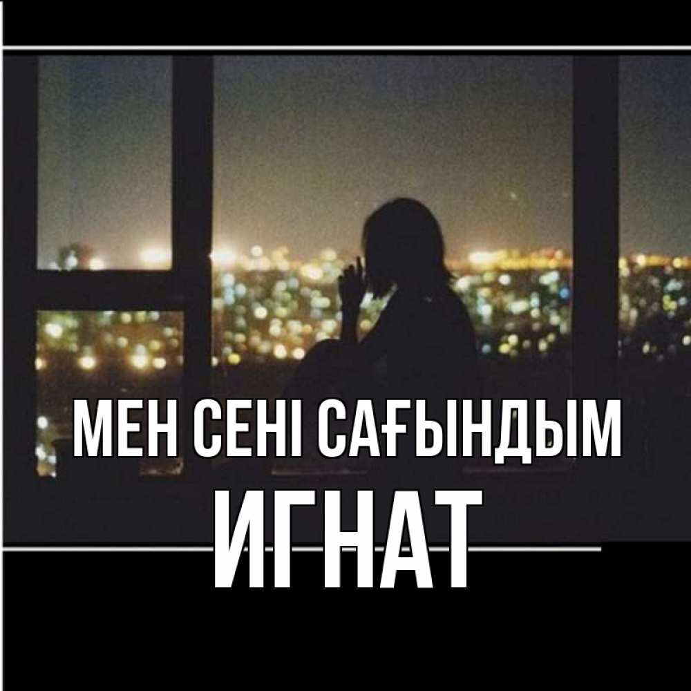 Күн сайын ашық хат с именем, Игнат Мен сені сағындым у окна Онлайн тегін жүктеп алу тілектері бар керемет карта 