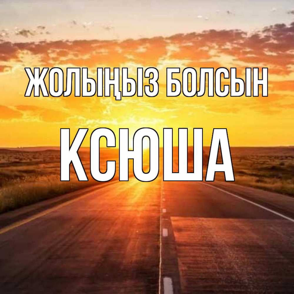 Күн сайын ашық хат с именем, Ксюша Жолыңыз болсын солнечный свет, закат Онлайн тегін жүктеп алу тілектері бар керемет карта 