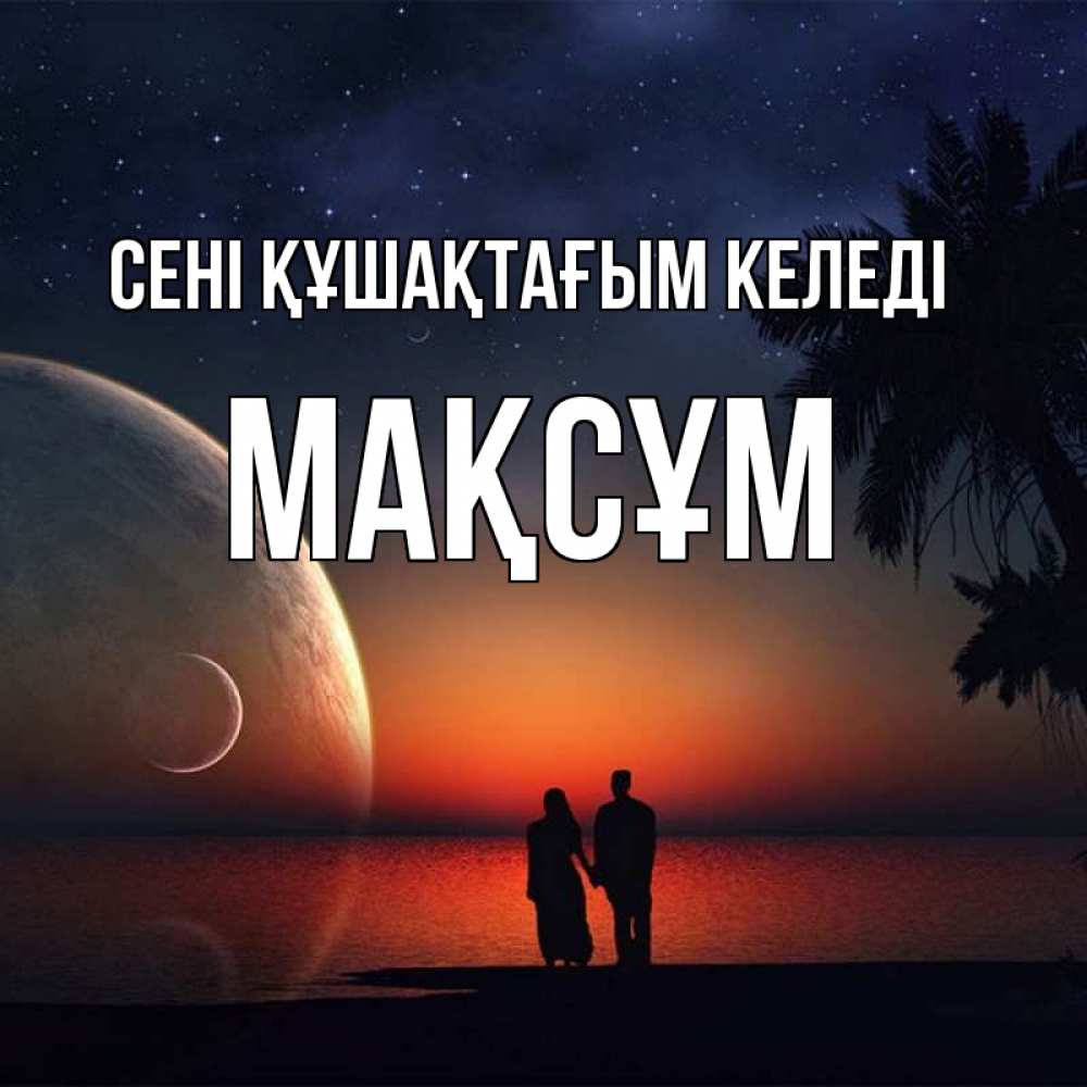 Күн сайын ашық хат с именем, МАҚСҰМ сені құшақтағым келеді восход спутников Онлайн тегін жүктеп алу тілектері бар керемет карта 