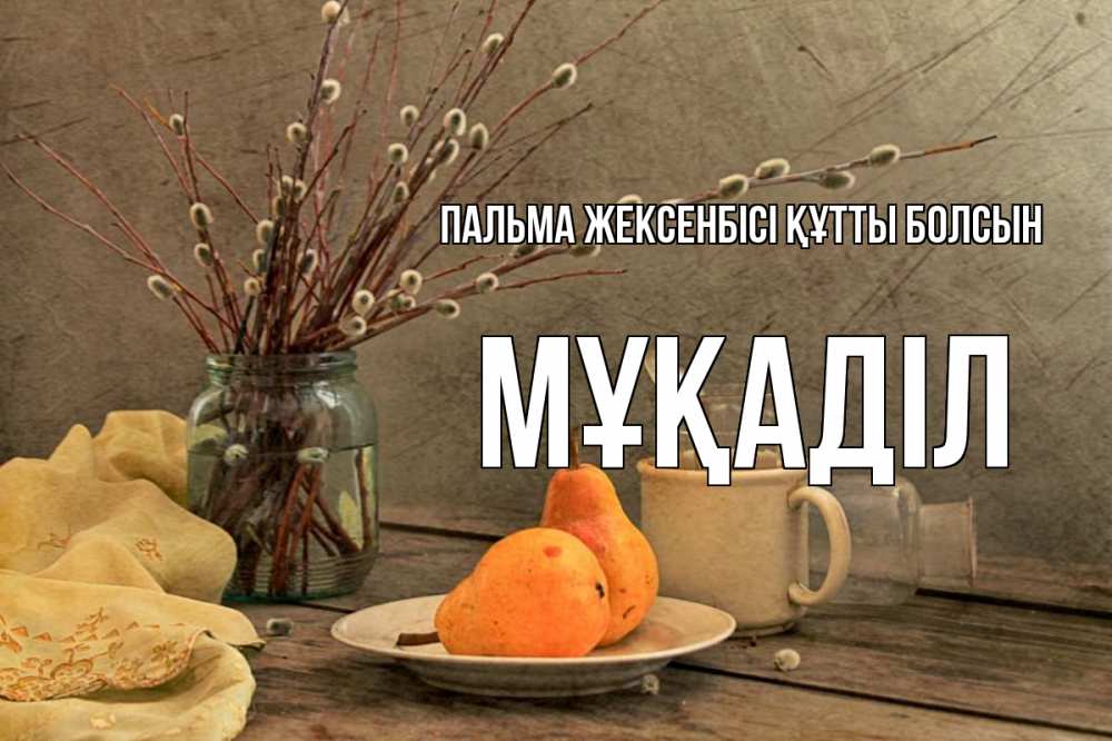 Күн сайын ашық хат с именем, МҰҚАДІЛ Пальма жексенбісі құтты болсын верба Онлайн тегін жүктеп алу тілектері бар керемет карта 
