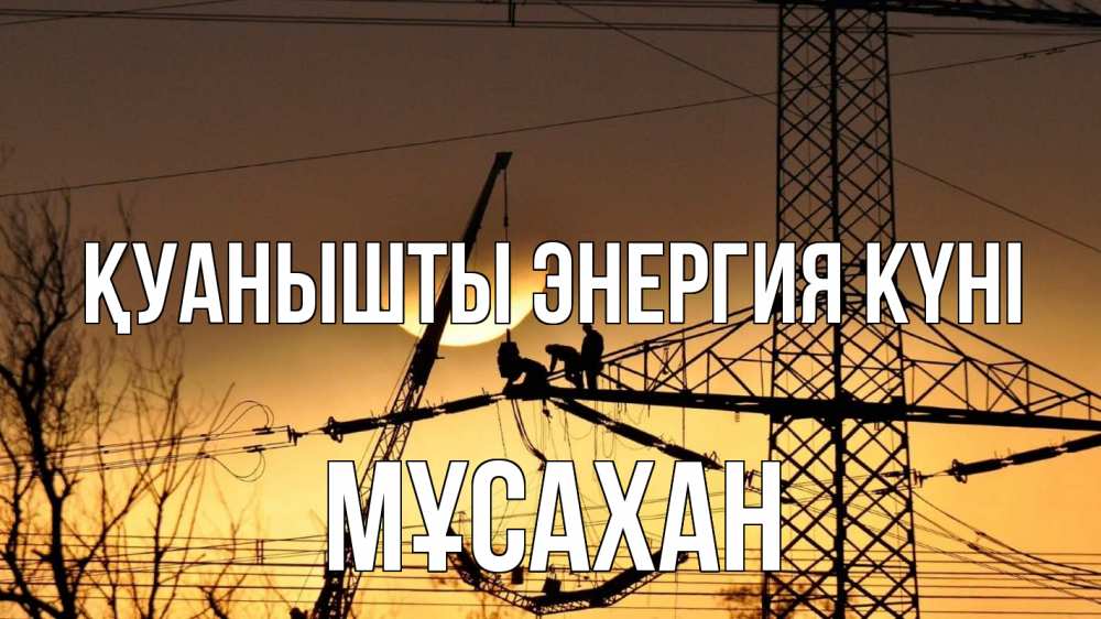 Күн сайын ашық хат с именем, Мұсахан Қуанышты энергия күні ЛЭП ремонт закат Онлайн тегін жүктеп алу тілектері бар керемет карта 