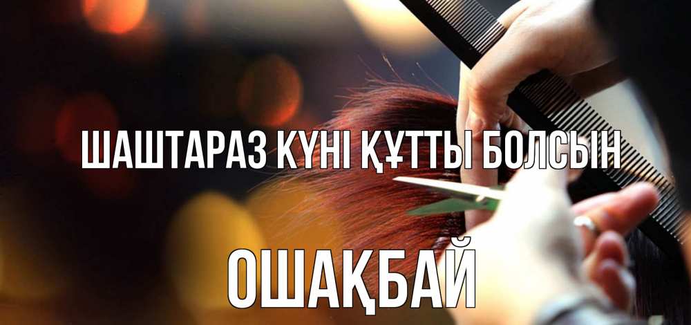 Күн сайын ашық хат с именем, ОШАҚБАЙ Шаштараз күні құтты болсын с днем парикмахера расческа Онлайн тегін жүктеп алу тілектері бар керемет карта 