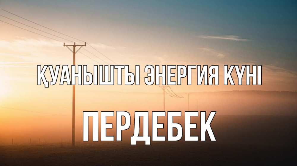 Күн сайын ашық хат с именем, ПЕРДЕБЕК Қуанышты энергия күні дымка столбы провода Онлайн тегін жүктеп алу тілектері бар керемет карта 