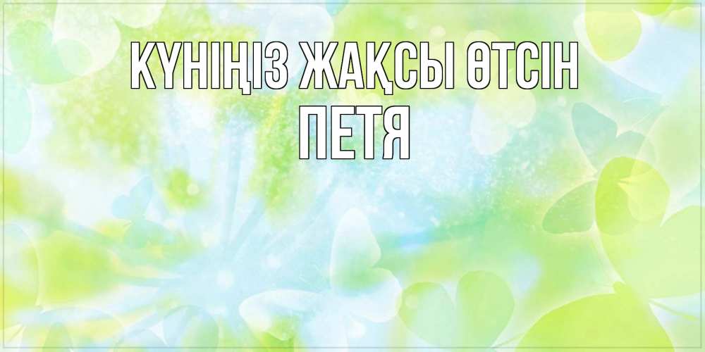 Күн сайын ашық хат с именем, Петя Күніңіз жақсы өтсін абстрактная картинка с пожеланием прекрасного летнего дня Онлайн тегін жүктеп алу тілектері бар керемет карта 