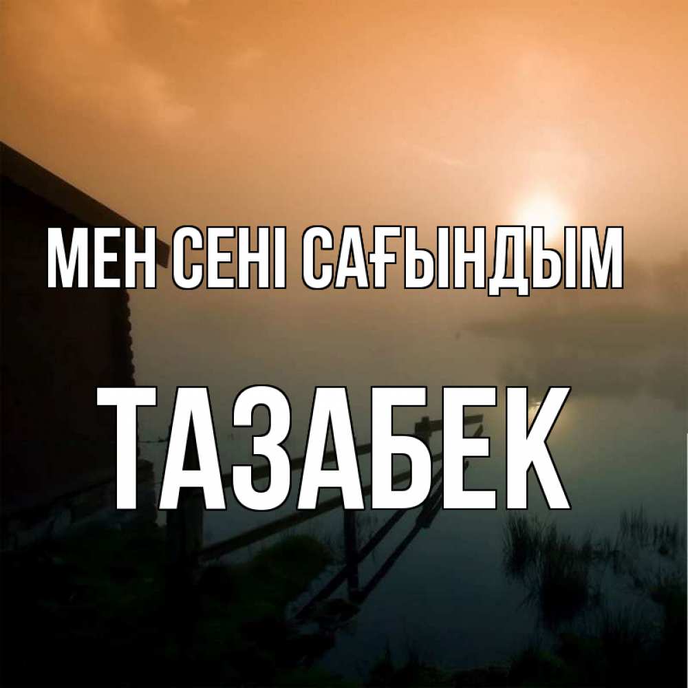 Күн сайын ашық хат с именем, ТАЗАБЕК Мен сені сағындым приходи ко мне на чай Онлайн тегін жүктеп алу тілектері бар керемет карта 