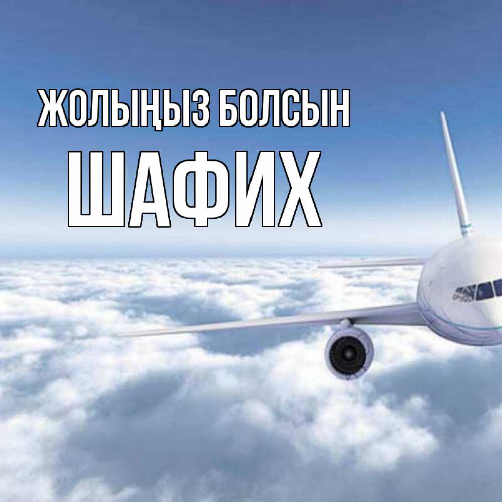 Күн сайын ашық хат с именем, ШАФИХ Жолыңыз болсын белые облака и половина самолета Онлайн тегін жүктеп алу тілектері бар керемет карта 