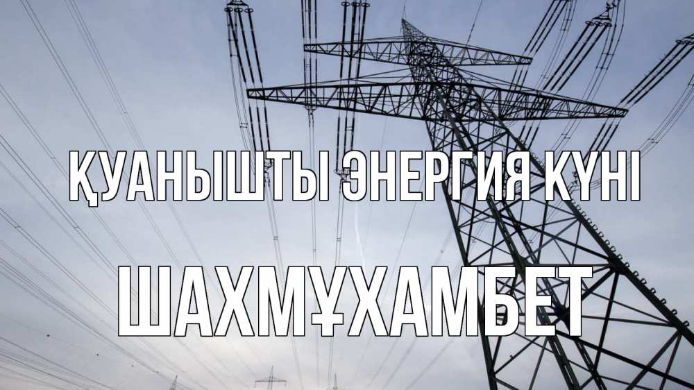 Күн сайын ашық хат с именем, ШАХМҰХАМБЕТ Қуанышты энергия күні электричество ЛЭП Онлайн тегін жүктеп алу тілектері бар керемет карта 
