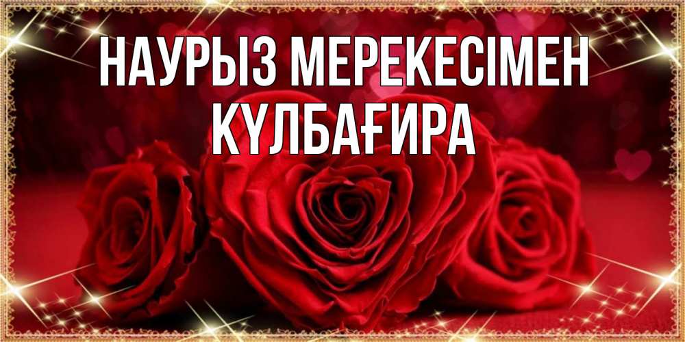 Күн сайын ашық хат с именем, КҮЛБАҒИРА Наурыз мерекесімен три красные розы Онлайн тегін жүктеп алу тілектері бар керемет карта 