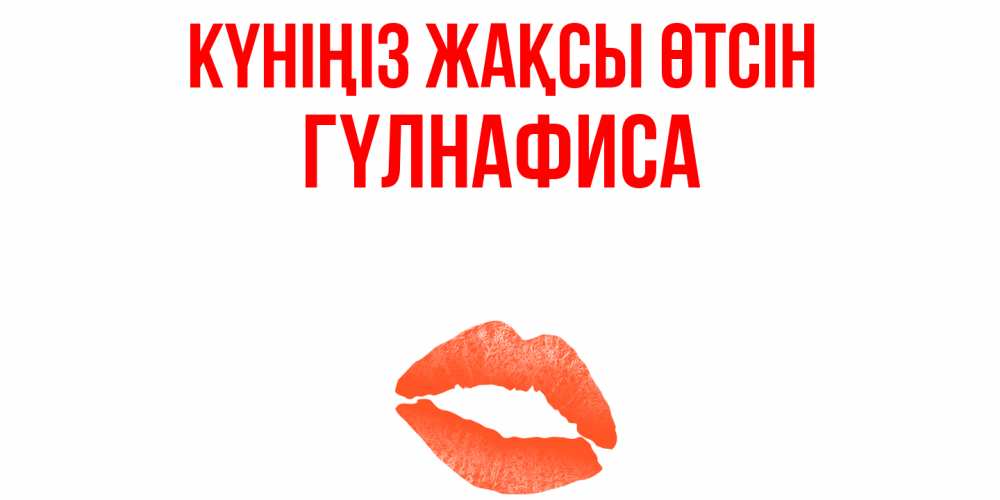 Күн сайын ашық хат с именем, ГҮЛНАФИСА Күніңіз жақсы өтсін удачного дня с поцелуем Онлайн тегін жүктеп алу тілектері бар керемет карта 