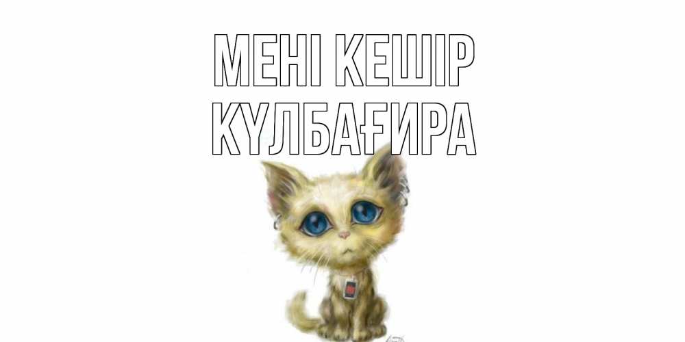 Күн сайын ашық хат с именем, КҮЛБАҒИРА Мені кешір прости меня открытка с котиком Онлайн тегін жүктеп алу тілектері бар керемет карта 