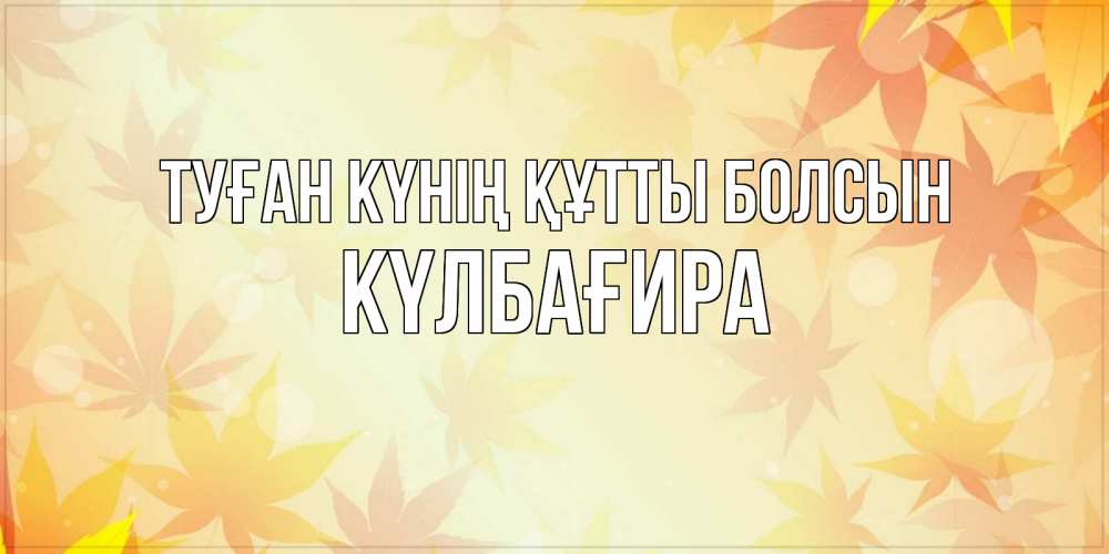 Күн сайын ашық хат с именем, КҮЛБАҒИРА Туған күнің құтты болсын поздравления с днем ангела бесплатно Онлайн тегін жүктеп алу тілектері бар керемет карта 