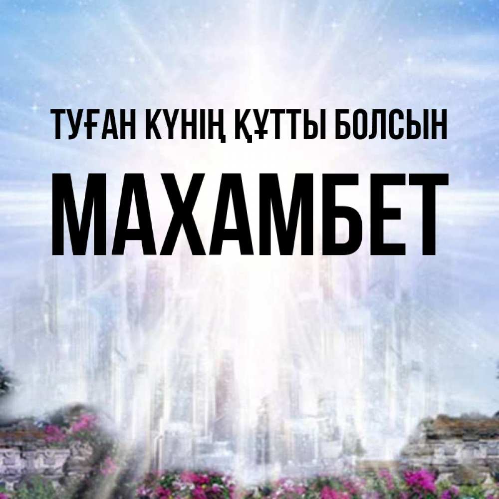 Күн сайын ашық хат с именем, МАХАМБЕТ Туған күнің құтты болсын небесный свет Онлайн тегін жүктеп алу тілектері бар керемет карта 