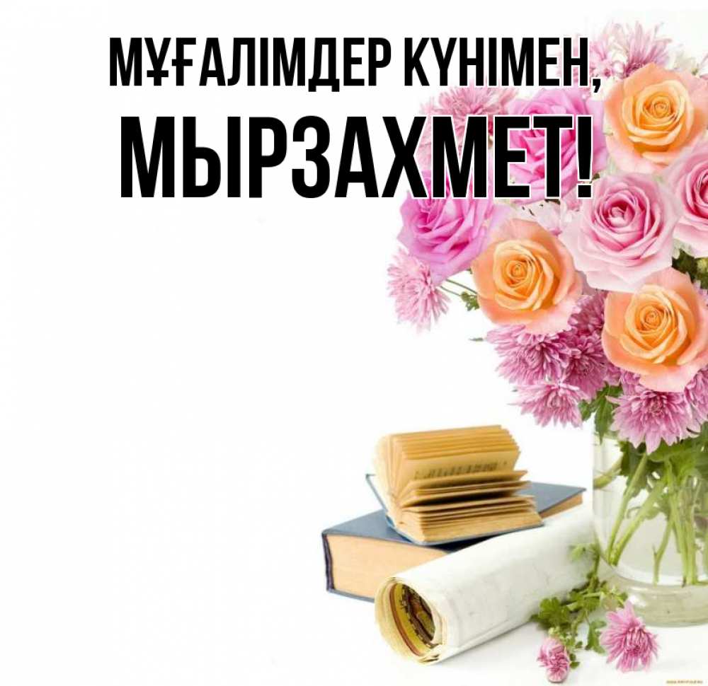 Күн сайын ашық хат с именем, МЫРЗАХМЕТ Мұғалімдер күнімен цветы Онлайн тегін жүктеп алу тілектері бар керемет карта 
