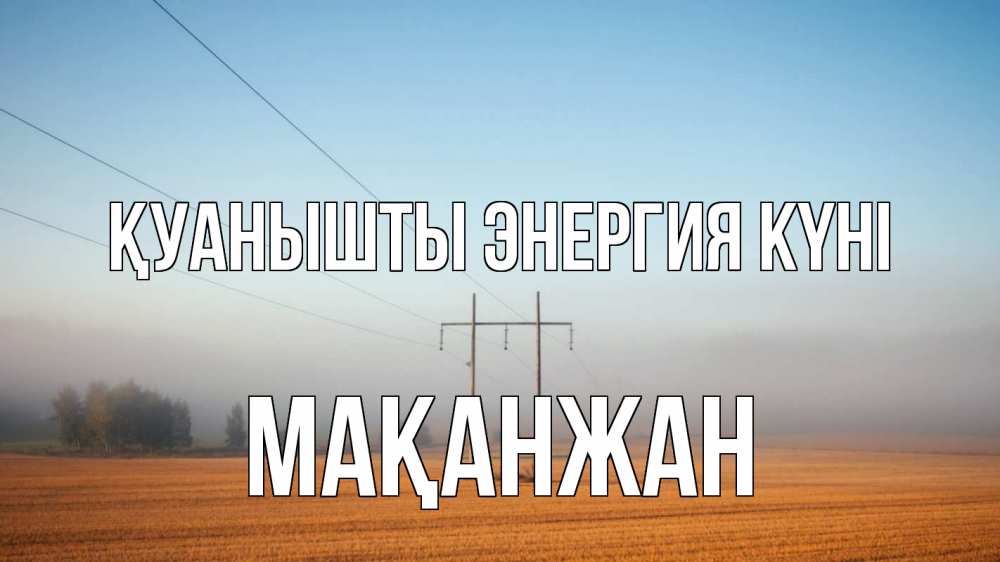Күн сайын ашық хат с именем, Мақанжан Қуанышты энергия күні ЛЭП столбы Онлайн тегін жүктеп алу тілектері бар керемет карта 