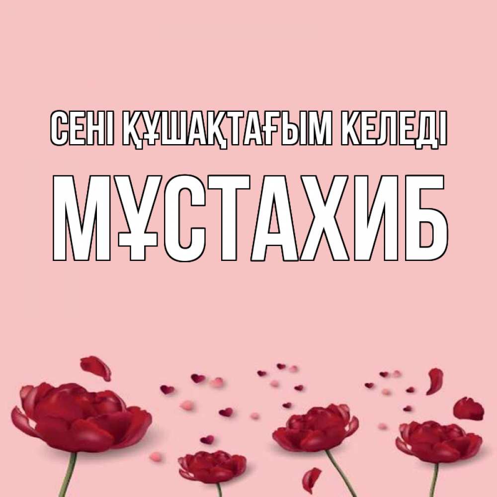 Күн сайын ашық хат с именем, МҰСТАХИБ сені құшақтағым келеді бесплатно Онлайн тегін жүктеп алу тілектері бар керемет карта 