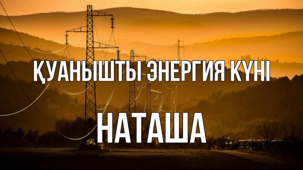 Күн сайын ашық хат с именем, Наташа Қуанышты энергия күні ЛЭП провода горы закат Онлайн тегін жүктеп алу тілектері бар керемет карта 