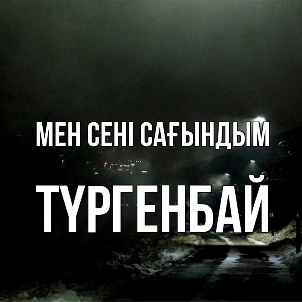 Күн сайын ашық хат с именем, ТҮРГЕНБАЙ Мен сені сағындым окраина города Онлайн тегін жүктеп алу тілектері бар керемет карта 