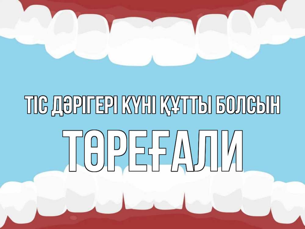 Күн сайын ашық хат с именем, Төреғали Тіс дәрігері күні құтты болсын с днем стоматолога Онлайн тегін жүктеп алу тілектері бар керемет карта 
