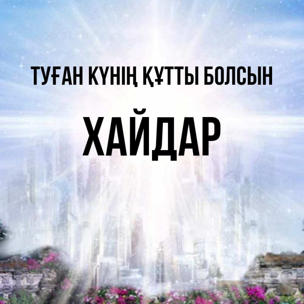 Күн сайын ашық хат с именем, ХАЙДАР Туған күнің құтты болсын небесный свет Онлайн тегін жүктеп алу тілектері бар керемет карта 