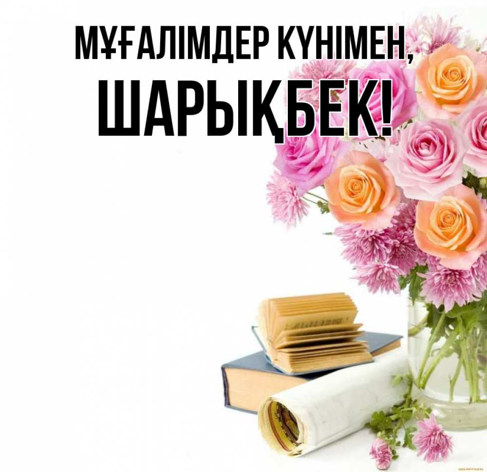Күн сайын ашық хат с именем, ШАРЫҚБЕК Мұғалімдер күнімен цветы Онлайн тегін жүктеп алу тілектері бар керемет карта 