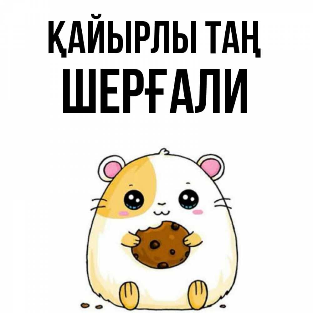 Күн сайын ашық хат с именем, ШЕРҒАЛИ Қайырлы таң есть печеньку. Утречко Онлайн тегін жүктеп алу тілектері бар керемет карта 