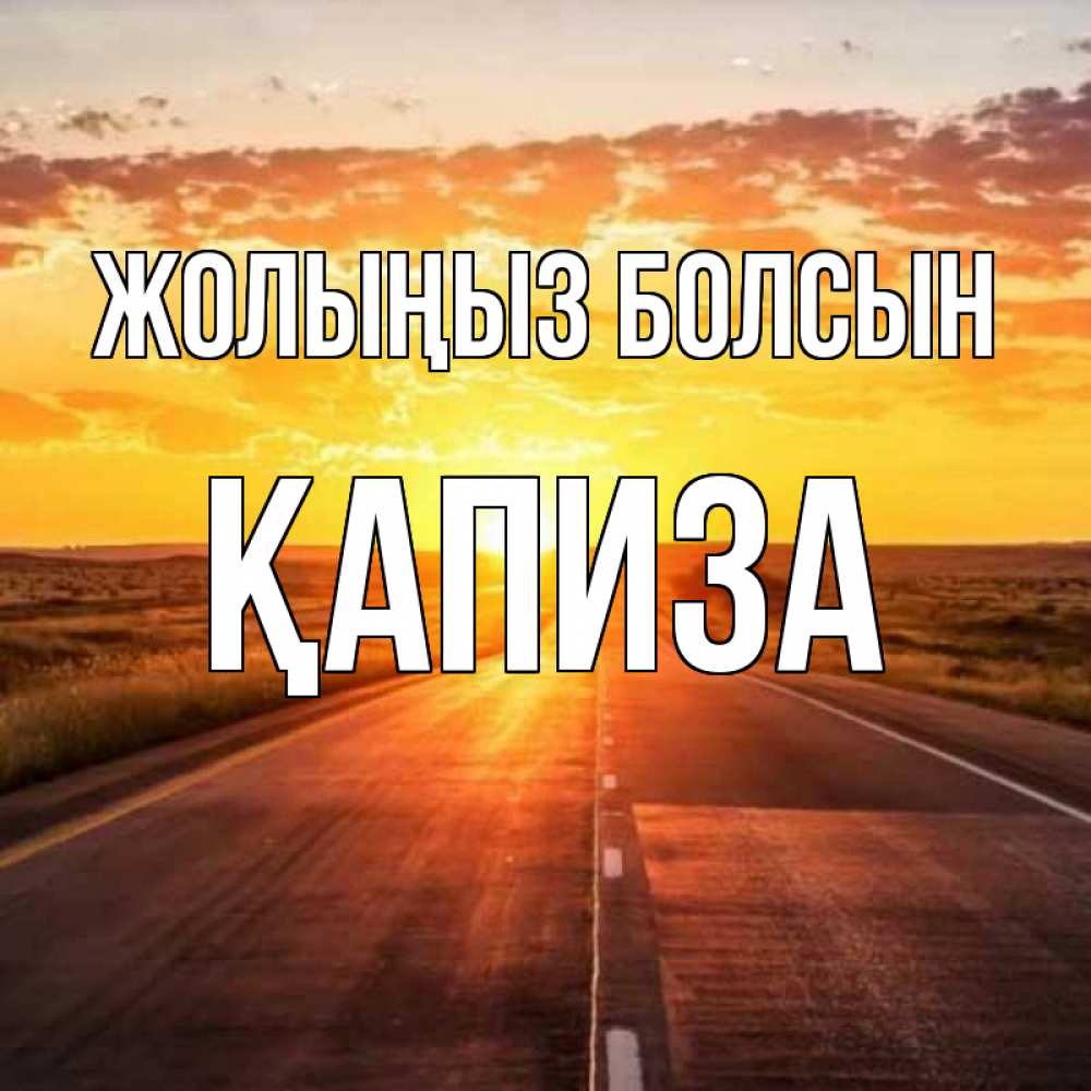 Күн сайын ашық хат с именем, ҚАПИЗА Жолыңыз болсын солнечный свет, закат Онлайн тегін жүктеп алу тілектері бар керемет карта 