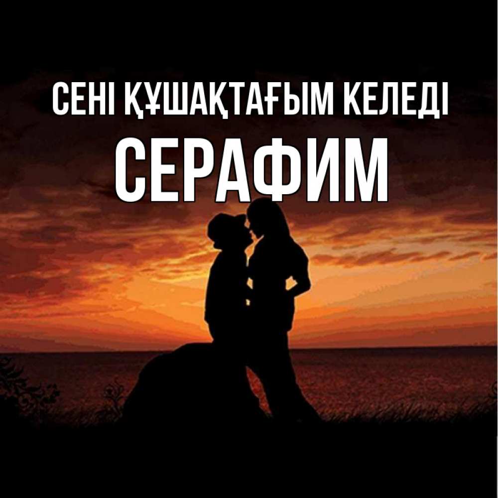 Күн сайын ашық хат с именем, Серафим сені құшақтағым келеді парень и девушка и оранжевое небо Онлайн тегін жүктеп алу тілектері бар керемет карта 