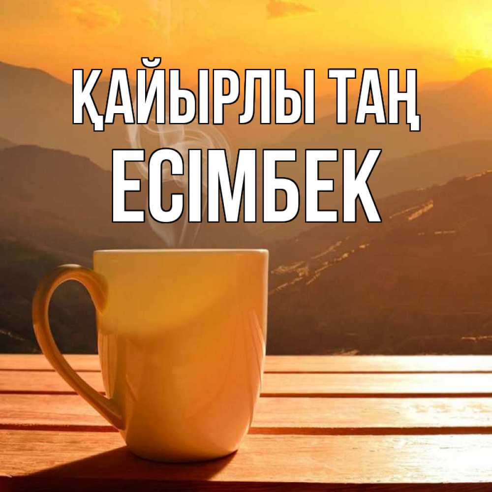 Күн сайын ашық хат с именем, Есімбек Қайырлы таң кофе в горах Онлайн тегін жүктеп алу тілектері бар керемет карта 