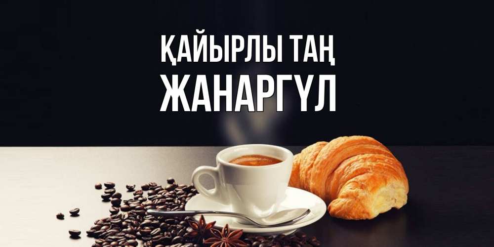 Күн сайын ашық хат с именем, ЖАНАРГҮЛ Қайырлы таң зерна кофе и кофе на завтрак с круасаном Онлайн тегін жүктеп алу тілектері бар керемет карта 
