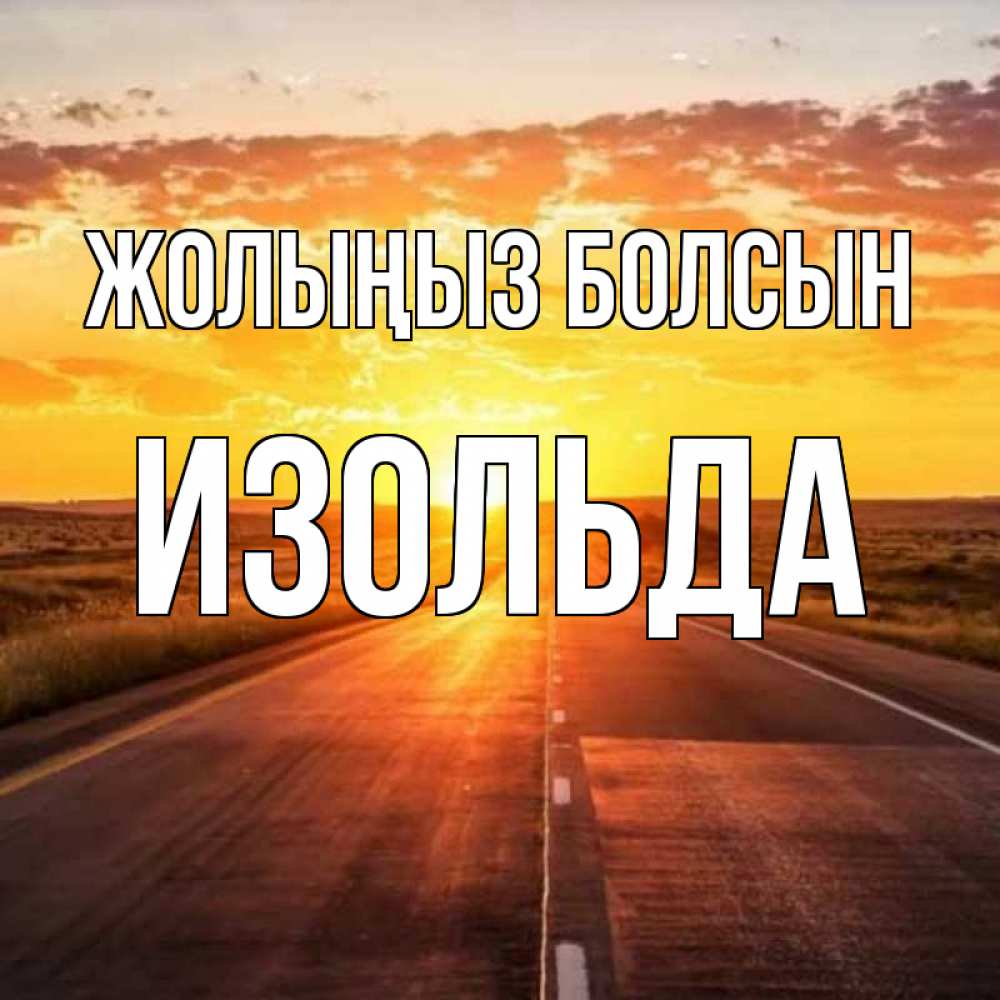 Күн сайын ашық хат с именем, Изольда Жолыңыз болсын солнечный свет, закат Онлайн тегін жүктеп алу тілектері бар керемет карта 