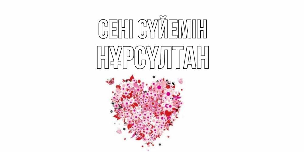 Күн сайын ашық хат с именем, НҰРСҮЛТАН Сені сүйемін сердце Онлайн тегін жүктеп алу тілектері бар керемет карта 