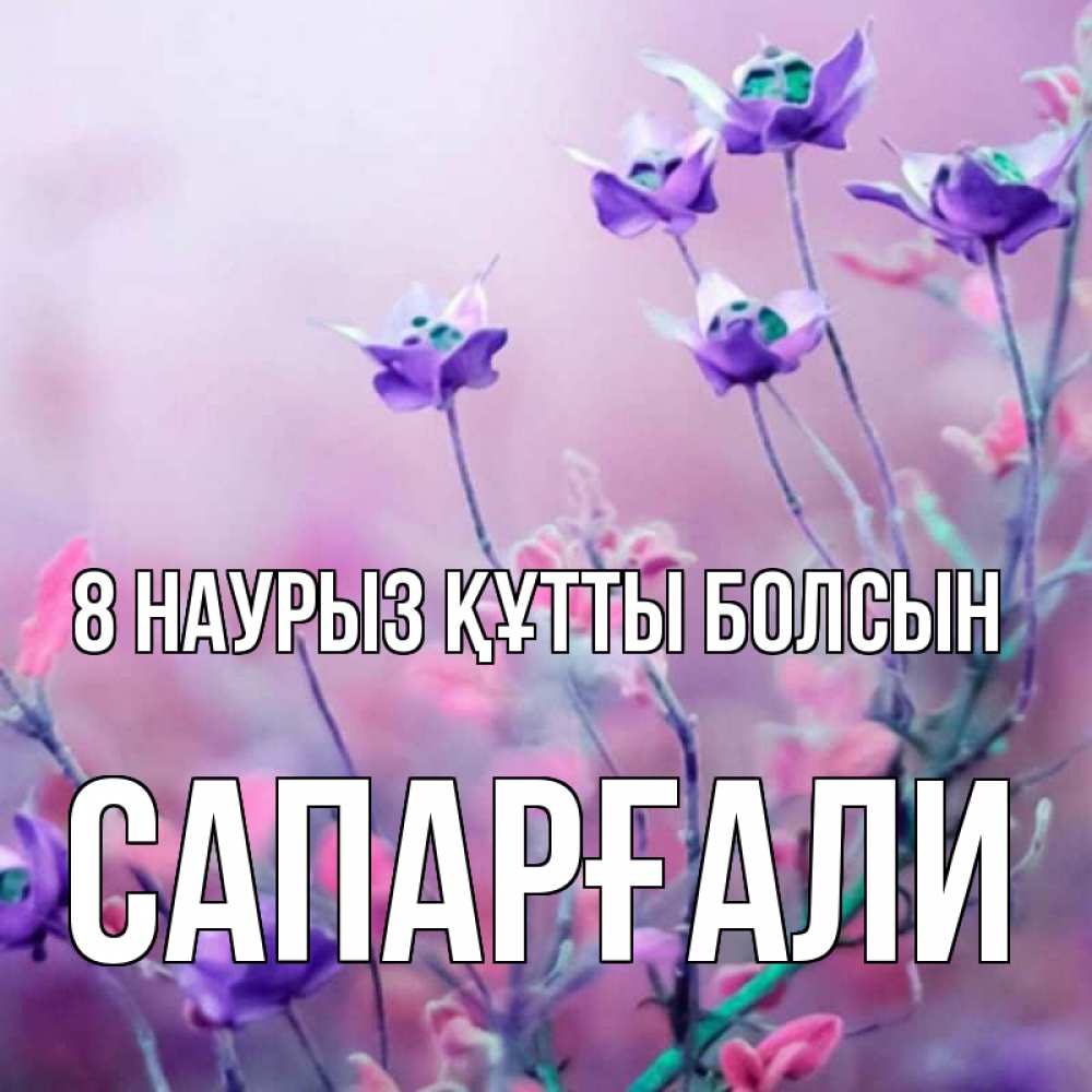 Күн сайын ашық хат с именем, САПАРҒАЛИ 8 наурыз құтты болсын международный женский день 2 Онлайн тегін жүктеп алу тілектері бар керемет карта 