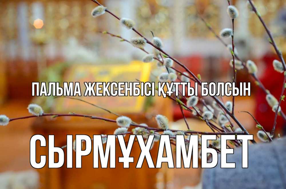 Күн сайын ашық хат с именем, СЫРМҰХАМБЕТ Пальма жексенбісі құтты болсын верба Онлайн тегін жүктеп алу тілектері бар керемет карта 