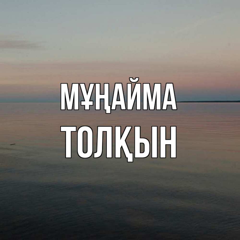 Күн сайын ашық хат с именем, ТОЛҚЫН Мұңайма водная гладь Онлайн тегін жүктеп алу тілектері бар керемет карта 