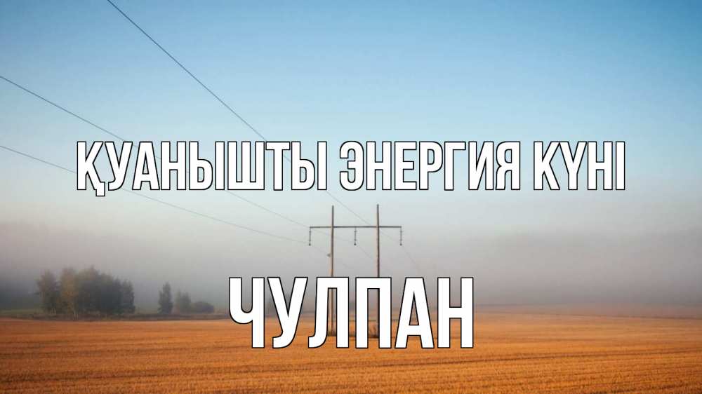 Күн сайын ашық хат с именем, Чулпан Қуанышты энергия күні ЛЭП столбы Онлайн тегін жүктеп алу тілектері бар керемет карта 