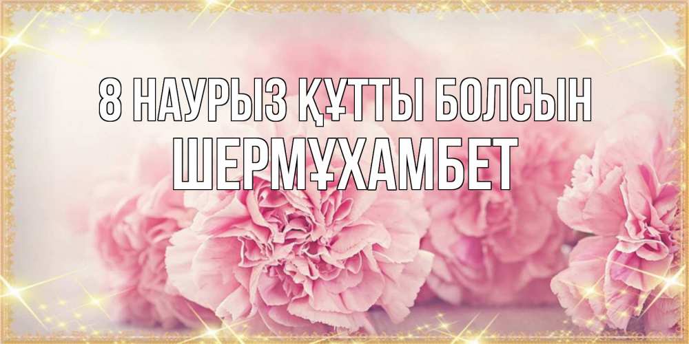 Күн сайын ашық хат с именем, ШЕРМҰХАМБЕТ 8 наурыз құтты болсын розовые цветы на международный женский день Онлайн тегін жүктеп алу тілектері бар керемет карта 